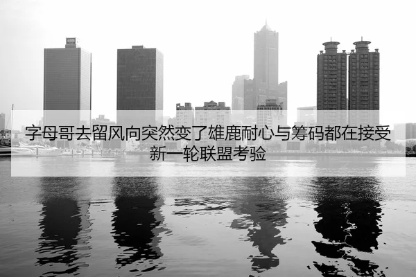 字母哥去留风向突然变了雄鹿耐心与筹码都在接受新一轮联盟考验